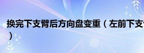 换完下支臂后方向盘变重（左前下支臂多久换）