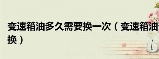 变速箱油多久需要换一次（变速箱油多久需要换）