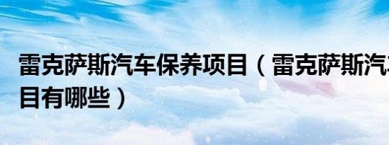 雷克萨斯汽车保养项目（雷克萨斯汽车保养项目有哪些）
