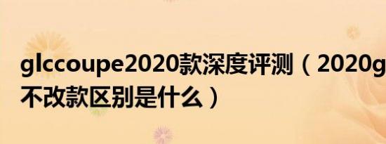 glccoupe2020款深度评测（2020glc改款和不改款区别是什么）