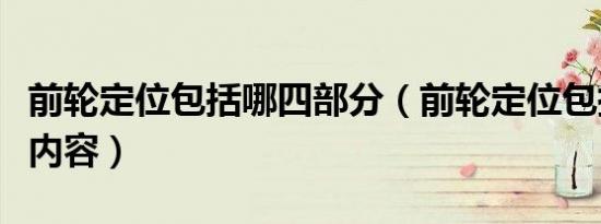 前轮定位包括哪四部分（前轮定位包括哪四个内容）