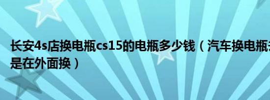 长安4s店换电瓶cs15的电瓶多少钱（汽车换电瓶去4s店换还是在外面换）