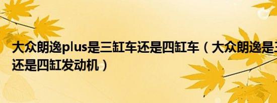 大众朗逸plus是三缸车还是四缸车（大众朗逸是三缸发动机还是四缸发动机）