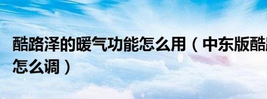 酷路泽的暖气功能怎么用（中东版酷路泽暖气怎么调）