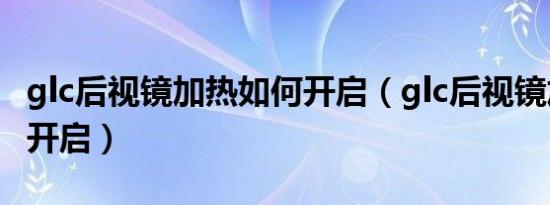 glc后视镜加热如何开启（glc后视镜加热如何开启）