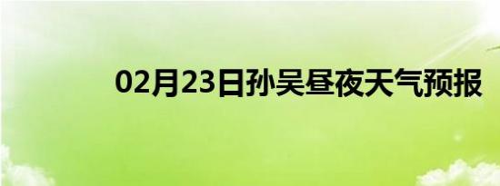 02月23日孙吴昼夜天气预报
