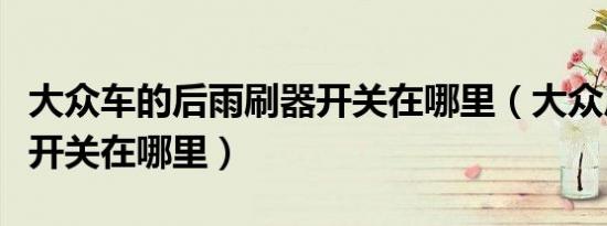 大众车的后雨刷器开关在哪里（大众后雨刷器开关在哪里）