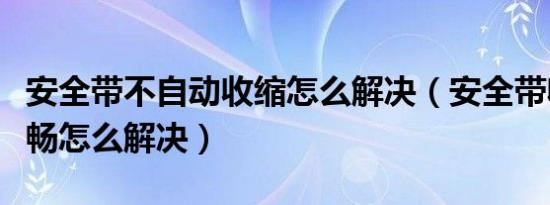 安全带不自动收缩怎么解决（安全带收缩不顺畅怎么解决）