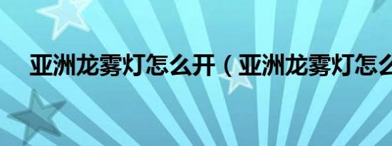 亚洲龙雾灯怎么开（亚洲龙雾灯怎么开）