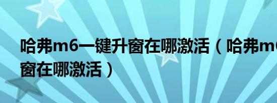 哈弗m6一键升窗在哪激活（哈弗m6一键升窗在哪激活）