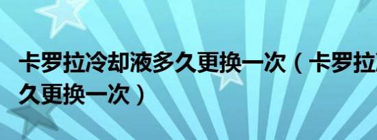 卡罗拉冷却液多久更换一次（卡罗拉冷却液多久更换一次）