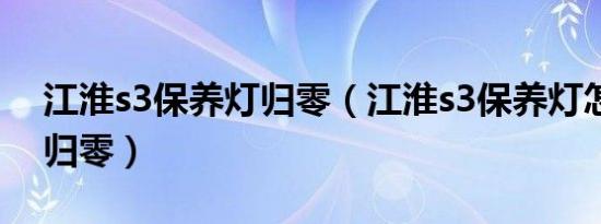 江淮s3保养灯归零（江淮s3保养灯怎么手动归零）
