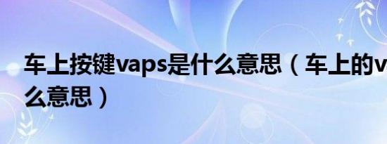 车上按键vaps是什么意思（车上的vaps是什么意思）