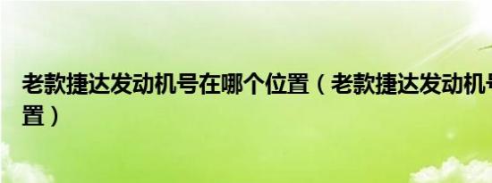 老款捷达发动机号在哪个位置（老款捷达发动机号在哪个位置）