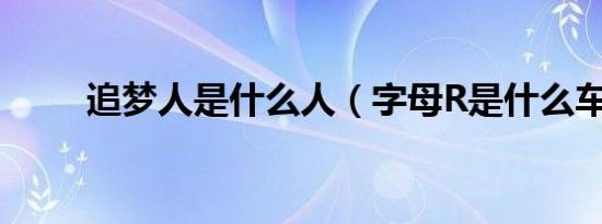 追梦人是什么人（字母R是什么车）