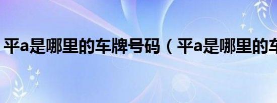 平a是哪里的车牌号码（平a是哪里的车牌号）
