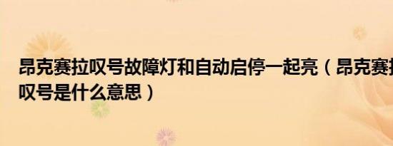 昂克赛拉叹号故障灯和自动启停一起亮（昂克赛拉启停三角叹号是什么意思）