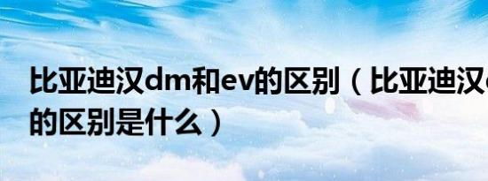 比亚迪汉dm和ev的区别（比亚迪汉dm和ev的区别是什么）