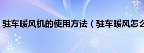 驻车暖风机的使用方法（驻车暖风怎么使用）