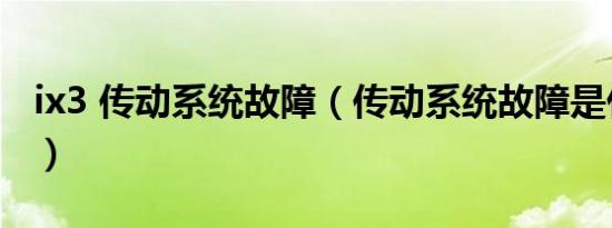 ix3 传动系统故障（传动系统故障是什么原因）