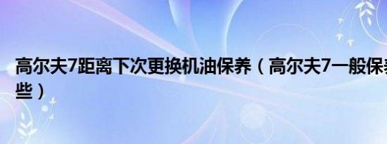高尔夫7距离下次更换机油保养（高尔夫7一般保养要更换哪些）
