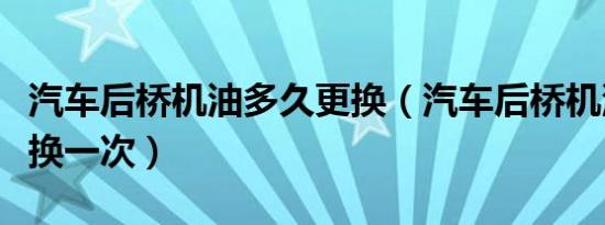 汽车后桥机油多久更换（汽车后桥机油多久更换一次）