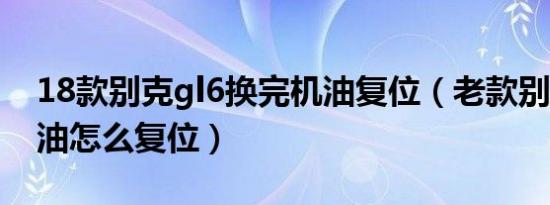 18款别克gl6换完机油复位（老款别克gl8机油怎么复位）