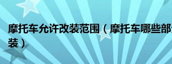 摩托车允许改装范围（摩托车哪些部分可以改装）