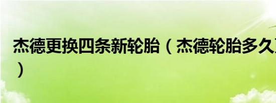 杰德更换四条新轮胎（杰德轮胎多久更换一次）