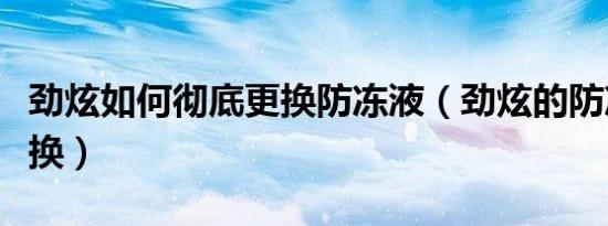 劲炫如何彻底更换防冻液（劲炫的防冻液多久换）