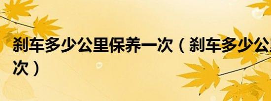 刹车多少公里保养一次（刹车多少公里保养一次）