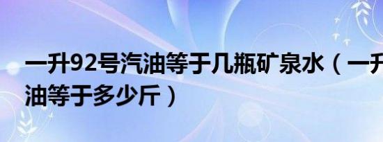 一升92号汽油等于几瓶矿泉水（一升92号汽油等于多少斤）