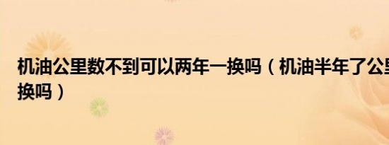 机油公里数不到可以两年一换吗（机油半年了公里数不到要换吗）
