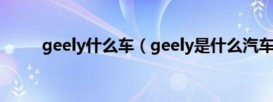 geely什么车（geely是什么汽车）