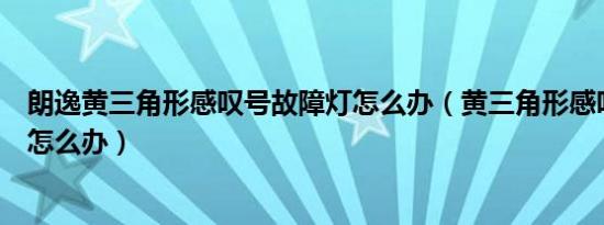 朗逸黄三角形感叹号故障灯怎么办（黄三角形感叹号故障灯怎么办）