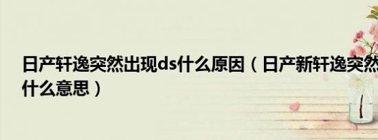 日产轩逸突然出现ds什么原因（日产新轩逸突然出现Ds是什么意思）