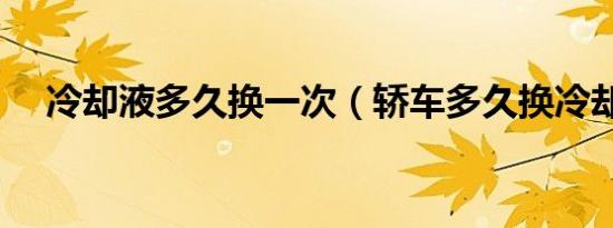 冷却液多久换一次（轿车多久换冷却液）