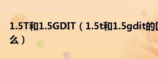 1.5T和1.5GDIT（1.5t和1.5gdit的区别是什么）