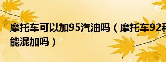 摩托车可以加95汽油吗（摩托车92和95汽油能混加吗）