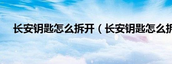 长安钥匙怎么拆开（长安钥匙怎么拆开）
