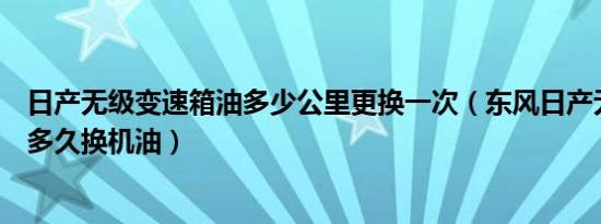 日产无级变速箱油多少公里更换一次（东风日产无级变速箱多久换机油）