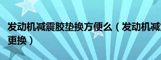 发动机减震胶垫换方便么（发动机减震胶多久更换）