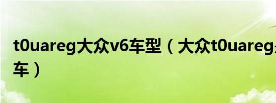 t0uareg大众v6车型（大众t0uareg是什么汽车）