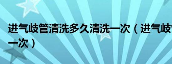 进气歧管清洗多久清洗一次（进气岐管多久洗一次）
