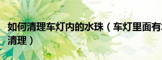 如何清理车灯内的水珠（车灯里面有水珠怎么清理）