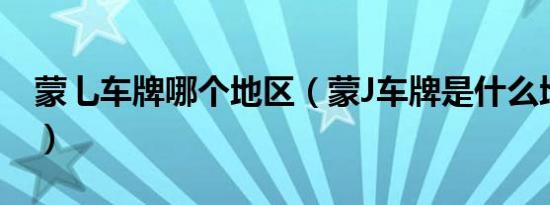 蒙乚车牌哪个地区（蒙J车牌是什么地方的车）