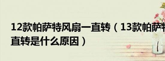 12款帕萨特风扇一直转（13款帕萨特风扇一直转是什么原因）