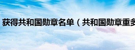 获得共和国勋章名单（共和国勋章重多少克）