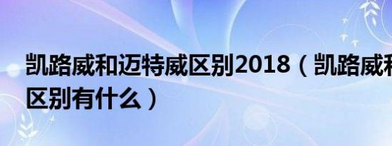 凯路威和迈特威区别2018（凯路威和迈特威区别有什么）