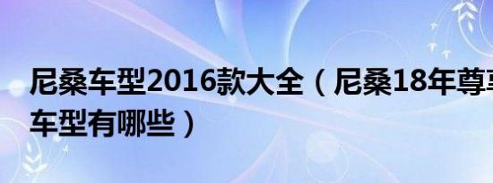 尼桑车型2016款大全（尼桑18年尊享版系列车型有哪些）